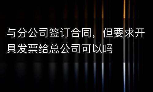 与分公司签订合同，但要求开具发票给总公司可以吗