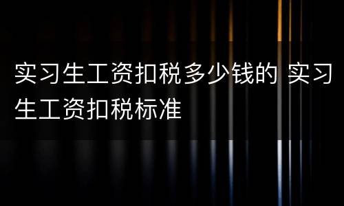 实习生工资扣税多少钱的 实习生工资扣税标准