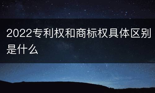 2022专利权和商标权具体区别是什么