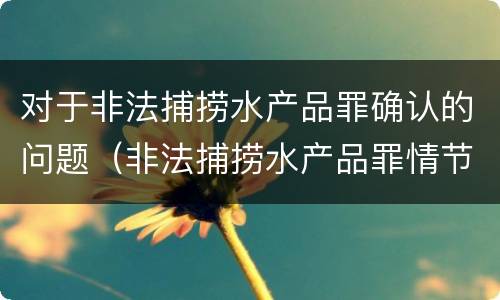 对于非法捕捞水产品罪确认的问题（非法捕捞水产品罪情节严重的认定）
