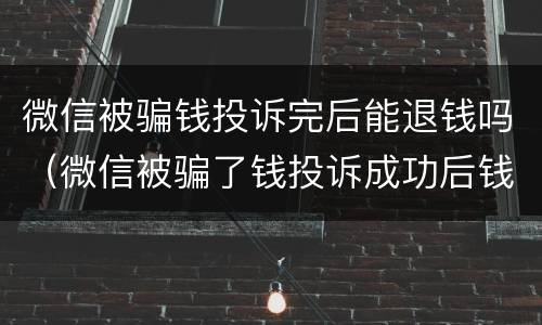 微信被骗钱投诉完后能退钱吗（微信被骗了钱投诉成功后钱能不能退回来）