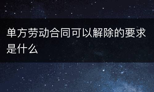 单方劳动合同可以解除的要求是什么
