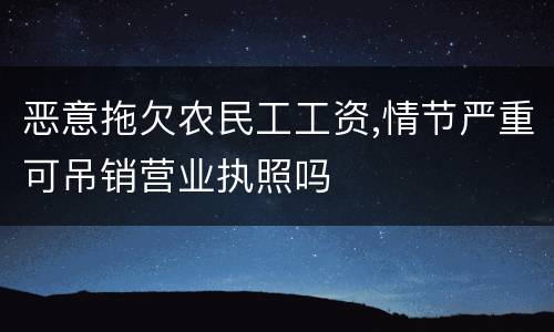 恶意拖欠农民工工资,情节严重可吊销营业执照吗