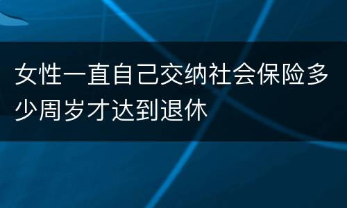 女性一直自己交纳社会保险多少周岁才达到退休