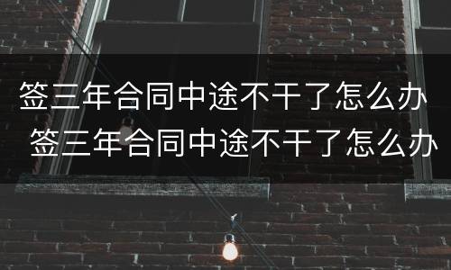 签三年合同中途不干了怎么办 签三年合同中途不干了怎么办理
