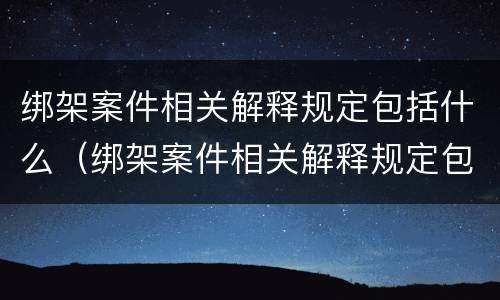 绑架案件相关解释规定包括什么（绑架案件相关解释规定包括什么）