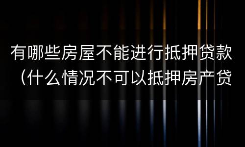 有哪些房屋不能进行抵押贷款（什么情况不可以抵押房产贷款）
