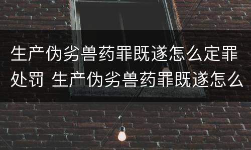 生产伪劣兽药罪既遂怎么定罪处罚 生产伪劣兽药罪既遂怎么定罪处罚标准