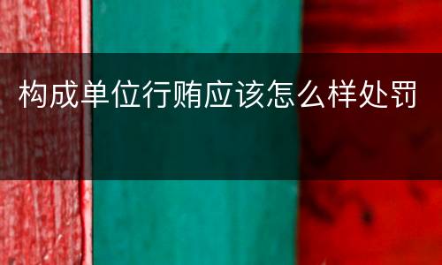 构成单位行贿应该怎么样处罚