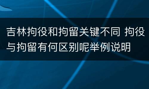 吉林拘役和拘留关键不同 拘役与拘留有何区别呢举例说明