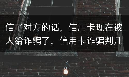 信了对方的话，信用卡现在被人给诈骗了，信用卡诈骗判几年