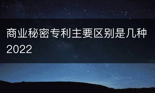 商业秘密专利主要区别是几种2022