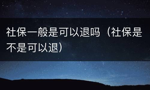 社保一般是可以退吗（社保是不是可以退）