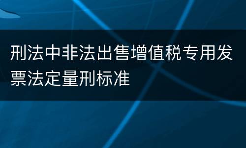 刑法中非法出售增值税专用发票法定量刑标准