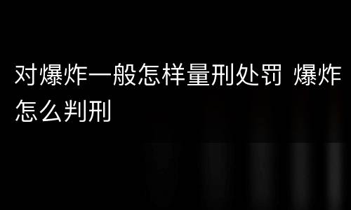 对爆炸一般怎样量刑处罚 爆炸怎么判刑