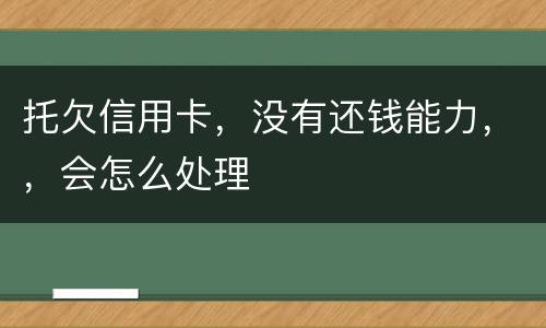 托欠信用卡，没有还钱能力，，会怎么处理