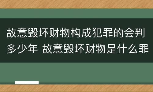 故意毁坏财物构成犯罪的会判多少年 故意毁坏财物是什么罪