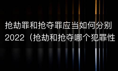 抢劫罪和抢夺罪应当如何分别2022（抢劫和抢夺哪个犯罪性质严重）
