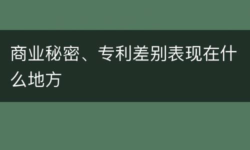 商业秘密、专利差别表现在什么地方