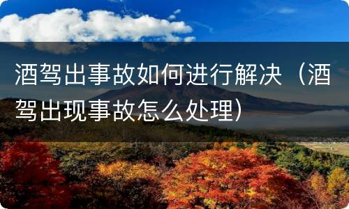 酒驾出事故如何进行解决（酒驾出现事故怎么处理）