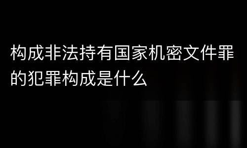 构成非法持有国家机密文件罪的犯罪构成是什么
