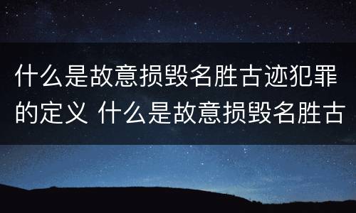 什么是故意损毁名胜古迹犯罪的定义 什么是故意损毁名胜古迹犯罪的定义和标准