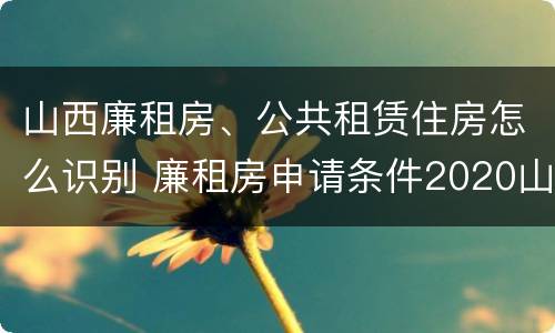 山西廉租房、公共租赁住房怎么识别 廉租房申请条件2020山西