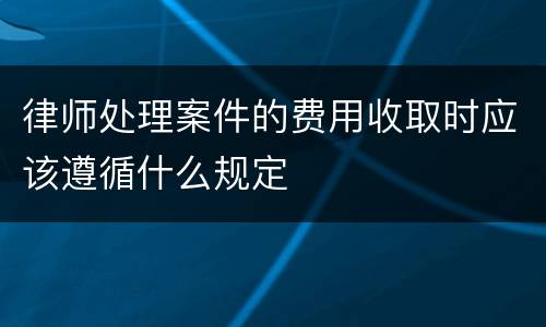 律师处理案件的费用收取时应该遵循什么规定