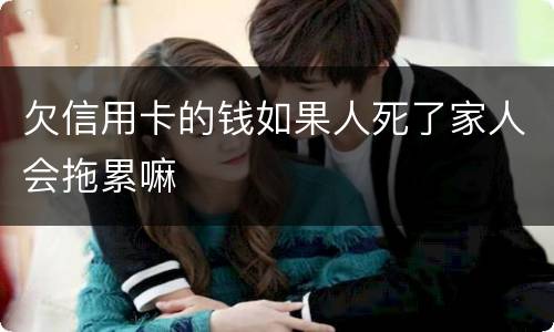 欠信用卡的钱如果人死了家人会拖累嘛