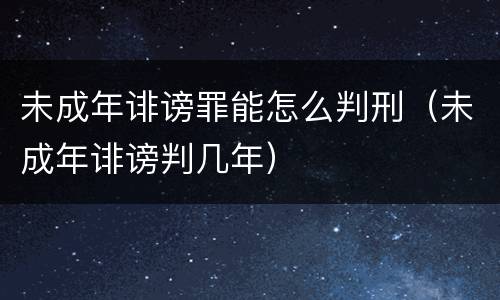 未成年诽谤罪能怎么判刑（未成年诽谤判几年）