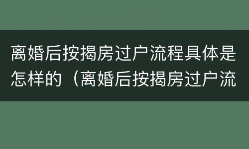 离婚后按揭房过户流程具体是怎样的（离婚后按揭房过户流程具体是怎样的呢）