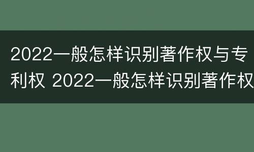 2022一般怎样识别著作权与专利权 2022一般怎样识别著作权与专利权的区别