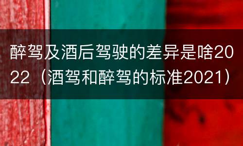 醉驾及酒后驾驶的差异是啥2022（酒驾和醉驾的标准2021）