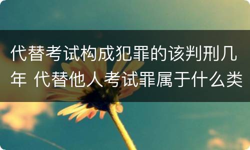 代替考试构成犯罪的该判刑几年 代替他人考试罪属于什么类犯罪