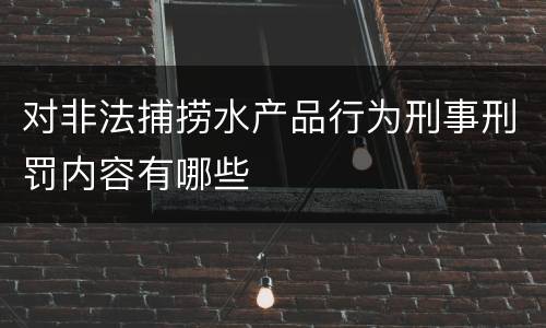 对非法捕捞水产品行为刑事刑罚内容有哪些