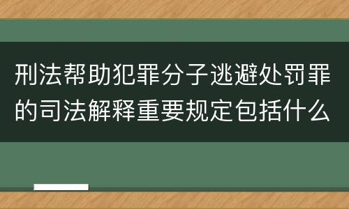 刑法帮助犯罪分子逃避处罚罪的司法解释重要规定包括什么