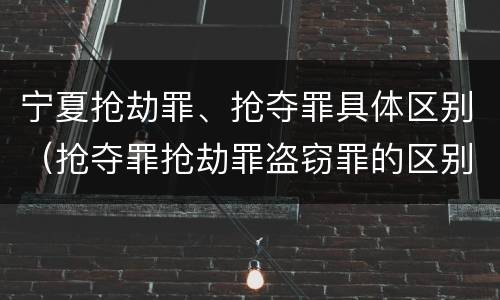 宁夏抢劫罪、抢夺罪具体区别（抢夺罪抢劫罪盗窃罪的区别）