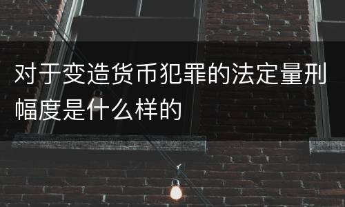 对于变造货币犯罪的法定量刑幅度是什么样的