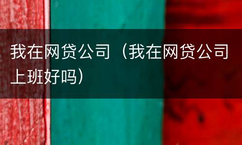 我在网贷公司（我在网贷公司上班好吗）