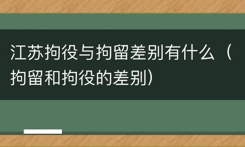 江苏拘役与拘留差别有什么（拘留和拘役的差别）