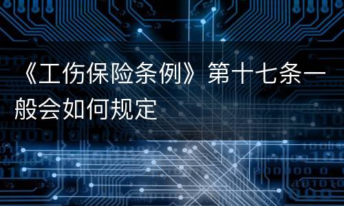 《工伤保险条例》第十七条一般会如何规定