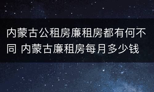 内蒙古公租房廉租房都有何不同 内蒙古廉租房每月多少钱
