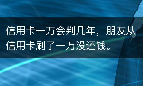 信用卡一万会判几年，朋友从信用卡刷了一万没还钱。