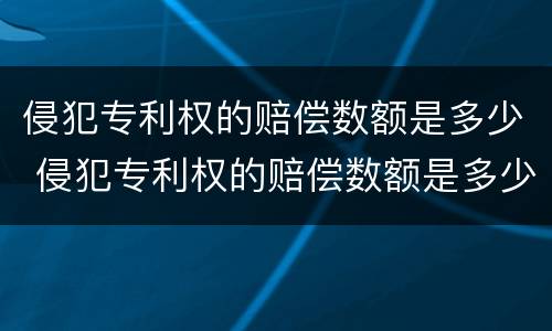 侵犯专利权的赔偿数额是多少 侵犯专利权的赔偿数额是多少元