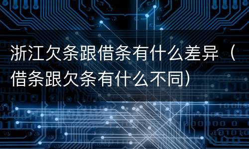 浙江欠条跟借条有什么差异（借条跟欠条有什么不同）