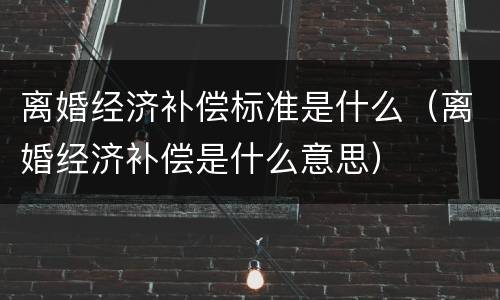 离婚经济补偿标准是什么（离婚经济补偿是什么意思）