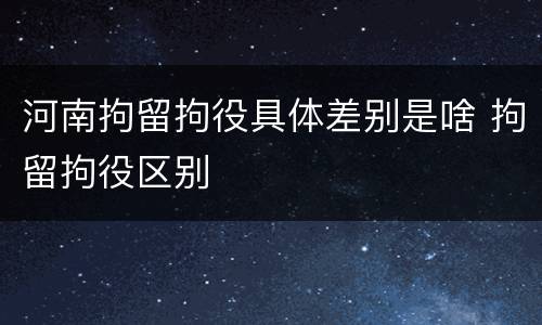 河南拘留拘役具体差别是啥 拘留拘役区别