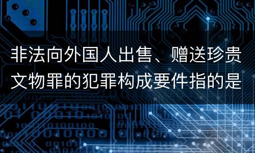 非法向外国人出售、赠送珍贵文物罪的犯罪构成要件指的是什么