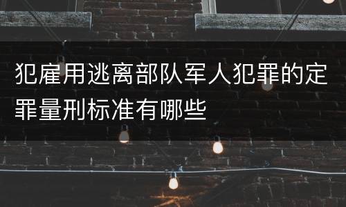 犯雇用逃离部队军人犯罪的定罪量刑标准有哪些