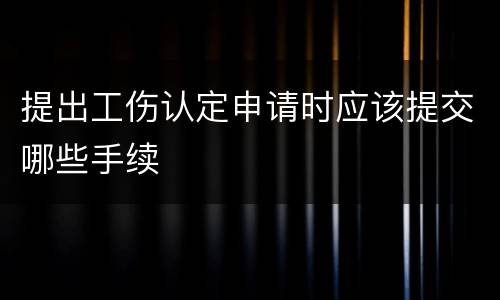 提出工伤认定申请时应该提交哪些手续